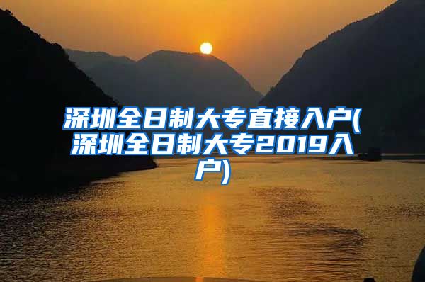 深圳全日制大專直接入戶(深圳全日制大專2019入戶)