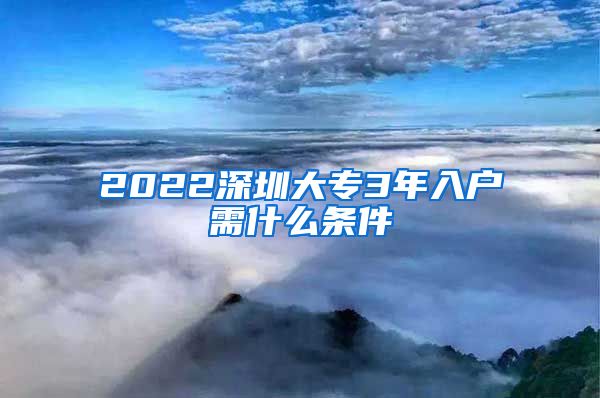 2022深圳大專3年入戶需什么條件