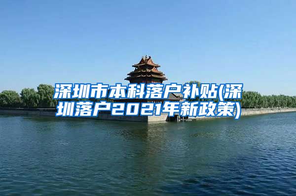 深圳市本科落戶補貼(深圳落戶2021年新政策)