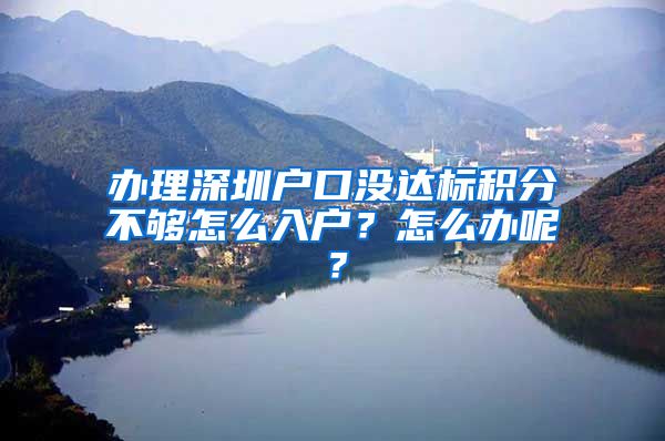 辦理深圳戶口沒(méi)達(dá)標(biāo)積分不夠怎么入戶？怎么辦呢？