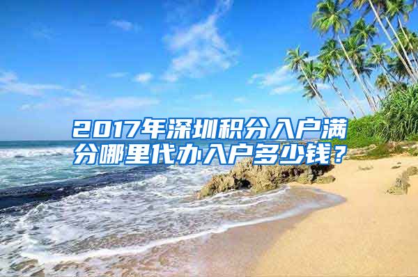 2017年深圳積分入戶滿分哪里代辦入戶多少錢？