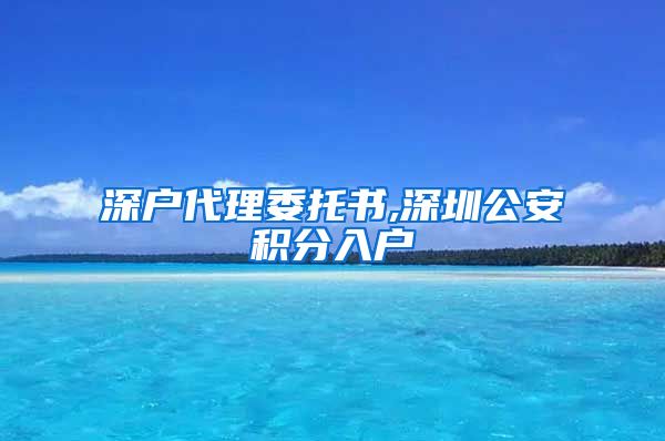 深戶(hù)代理委托書(shū),深圳公安積分入戶(hù)