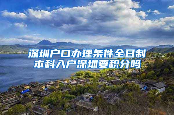 深圳戶(hù)口辦理?xiàng)l件全日制本科入戶(hù)深圳要積分嗎