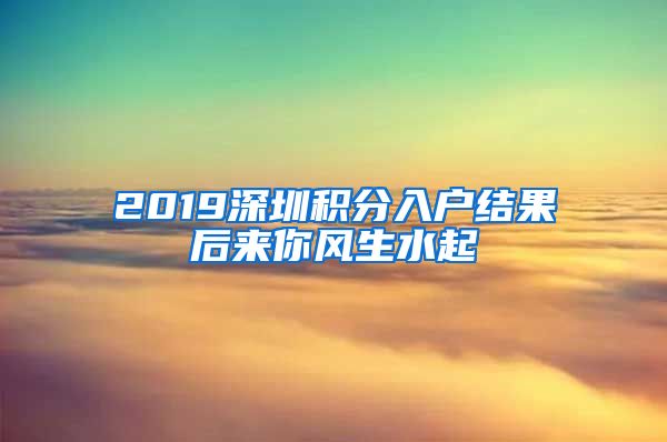 2019深圳積分入戶結(jié)果后來(lái)你風(fēng)生水起