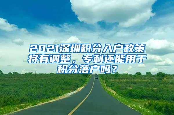 2021深圳積分入戶政策將有調(diào)整，專利還能用于積分落戶嗎？