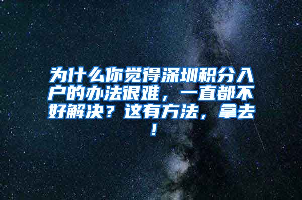 為什么你覺得深圳積分入戶的辦法很難，一直都不好解決？這有方法，拿去！