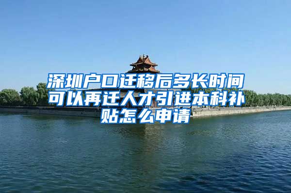 深圳戶口遷移后多長時間可以再遷人才引進本科補貼怎么申請