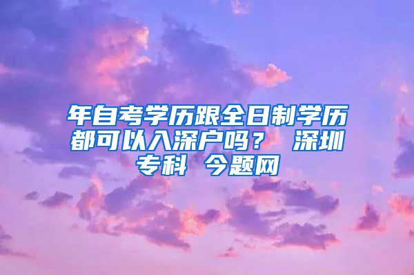 年自考學(xué)歷跟全日制學(xué)歷都可以入深戶嗎？ 深圳?？?今題網(wǎng)