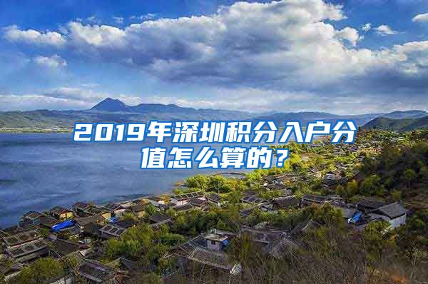 2019年深圳積分入戶分值怎么算的？