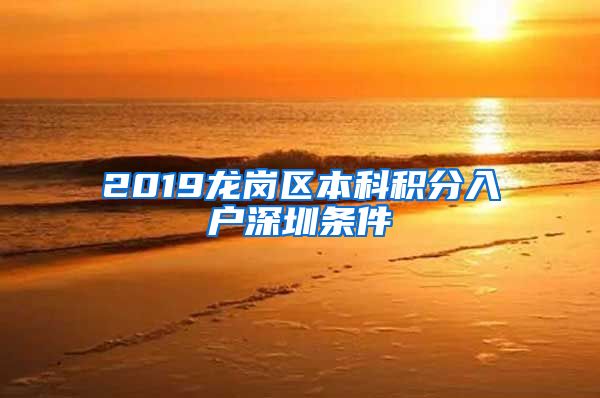 2019龍崗區(qū)本科積分入戶深圳條件