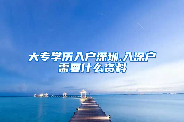 大專學歷入戶深圳,入深戶需要什么資料