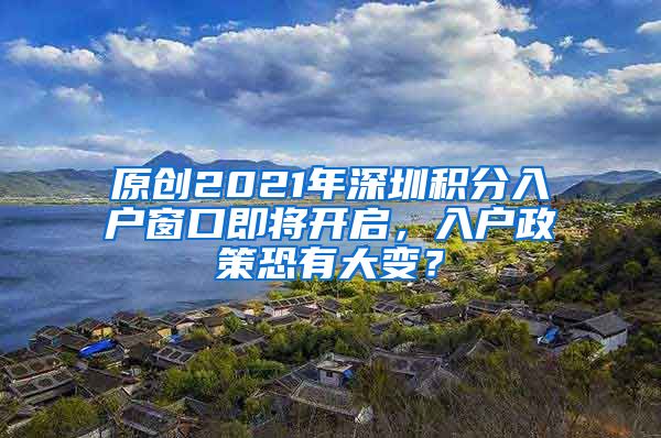 原創(chuàng)2021年深圳積分入戶窗口即將開啟，入戶政策恐有大變？