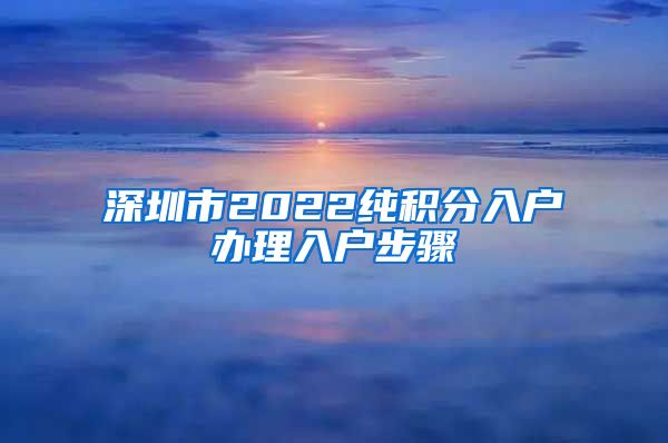 深圳市2022純積分入戶辦理入戶步驟