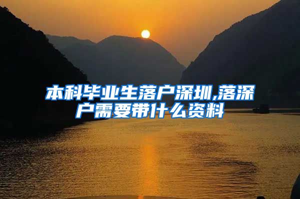 本科畢業(yè)生落戶深圳,落深戶需要帶什么資料