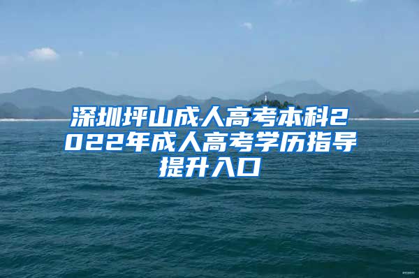 深圳坪山成人高考本科2022年成人高考學歷指導提升入口