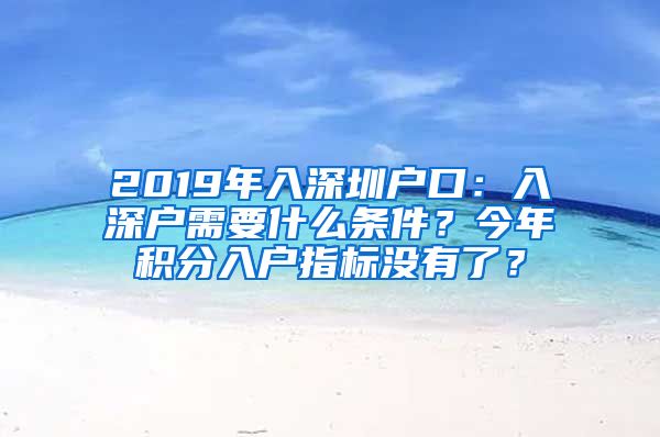 2019年入深圳戶口：入深戶需要什么條件？今年積分入戶指標(biāo)沒有了？