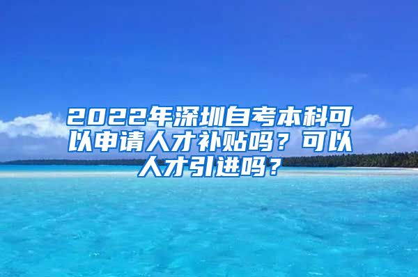 2022年深圳自考本科可以申請(qǐng)人才補(bǔ)貼嗎？可以人才引進(jìn)嗎？