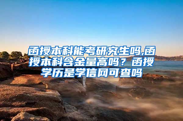 函授本科能考研究生嗎,函授本科含金量高嗎？函授學歷是學信網可查嗎