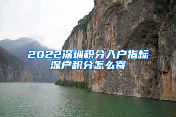 2022深圳積分入戶指標(biāo)深戶積分怎么寄