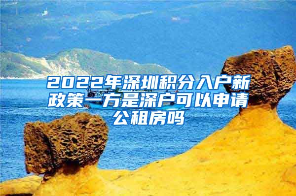 2022年深圳積分入戶新政策一方是深戶可以申請公租房嗎