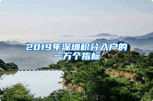 2019年深圳積分入戶的一萬個指標(biāo)