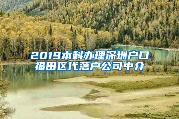 2019本科辦理深圳戶口福田區(qū)代落戶公司中介