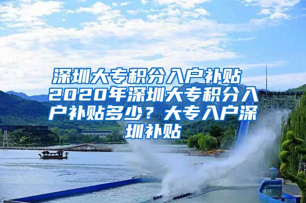 深圳大專積分入戶補(bǔ)貼 2020年深圳大專積分入戶補(bǔ)貼多少？大專入戶深圳補(bǔ)貼