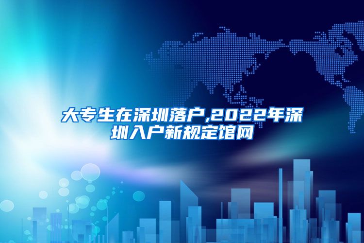 大專生在深圳落戶,2022年深圳入戶新規(guī)定館網(wǎng)