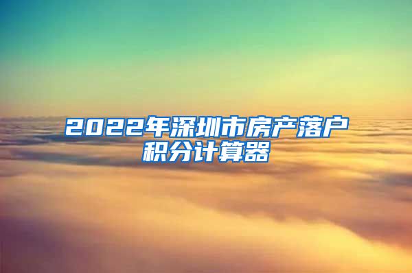 2022年深圳市房產(chǎn)落戶積分計(jì)算器