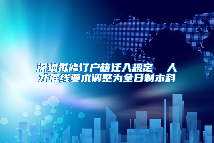 深圳擬修訂戶籍遷入規(guī)定  人才底線要求調(diào)整為全日制本科