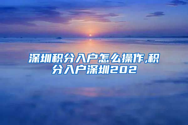 深圳積分入戶怎么操作,積分入戶深圳202