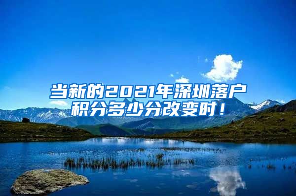 當(dāng)新的2021年深圳落戶積分多少分改變時(shí)！