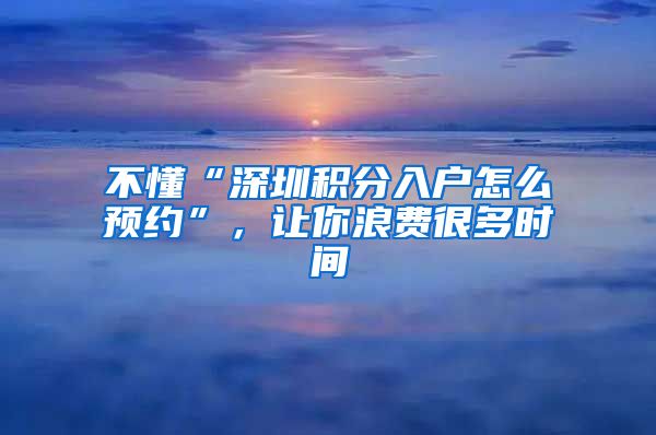 不懂“深圳積分入戶(hù)怎么預(yù)約”，讓你浪費(fèi)很多時(shí)間