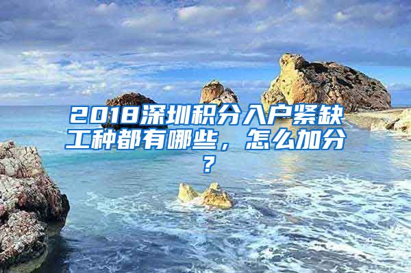 2018深圳積分入戶緊缺工種都有哪些，怎么加分？