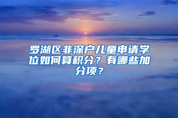 羅湖區(qū)非深戶兒童申請學(xué)位如何算積分？有哪些加分項(xiàng)？