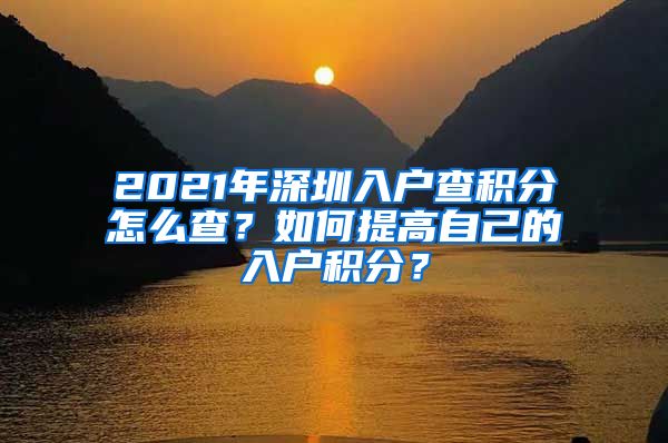 2021年深圳入戶查積分怎么查？如何提高自己的入戶積分？