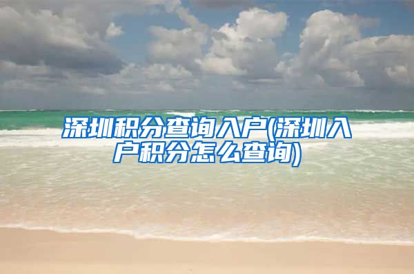 深圳積分查詢?nèi)霊?深圳入戶積分怎么查詢)