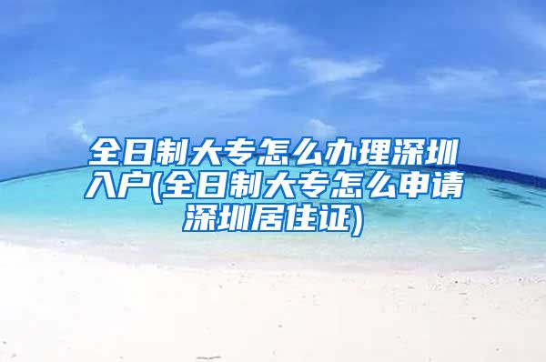 全日制大專怎么辦理深圳入戶(全日制大專怎么申請深圳居住證)