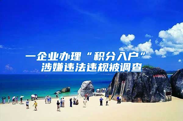 一企業(yè)辦理“積分入戶” 涉嫌違法違規(guī)被調查