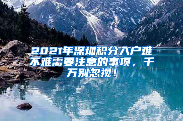 2021年深圳積分入戶難不難需要注意的事項，千萬別忽視！