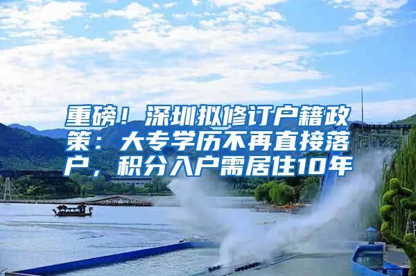 重磅！深圳擬修訂戶籍政策：大專學(xué)歷不再直接落戶，積分入戶需居住10年