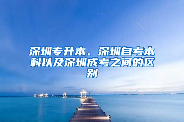 深圳專升本、深圳自考本科以及深圳成考之間的區(qū)別