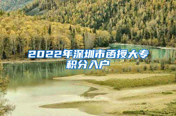 2022年深圳市函授大專積分入戶