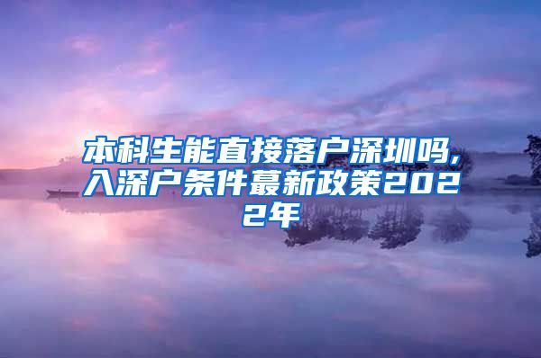 本科生能直接落戶深圳嗎,入深戶條件蕞新政策2022年