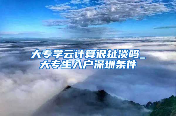 大專學云計算很扯淡嗎_大專生入戶深圳條件