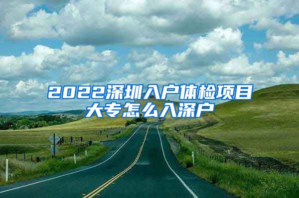 2022深圳入戶體檢項目大專怎么入深戶