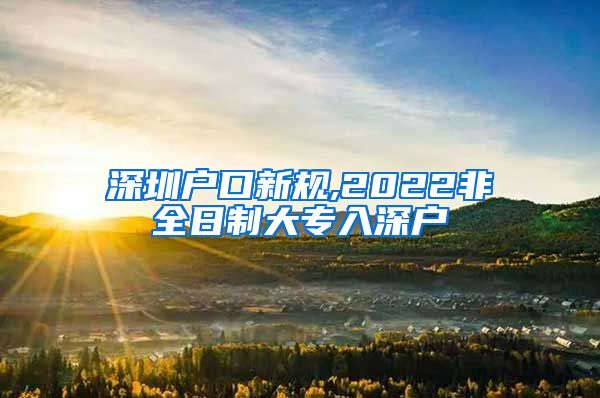 深圳戶口新規(guī),2022非全日制大專入深戶