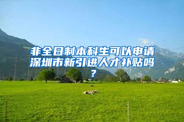 非全日制本科生可以申請深圳市新引進人才補貼嗎？