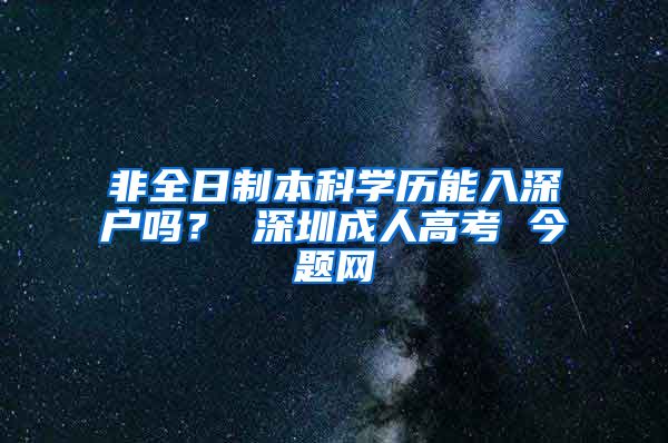 非全日制本科學歷能入深戶嗎？ 深圳成人高考 今題網(wǎng)