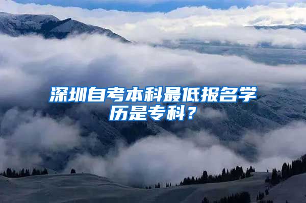 深圳自考本科最低報名學(xué)歷是?？?？